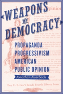 Weapons of Democracy : Propaganda, Progressivism, and American Public Opinion, Hardback Book Weapons of Democracy : Propaganda, Progressivism, and American Public Opinion, Hardback Book