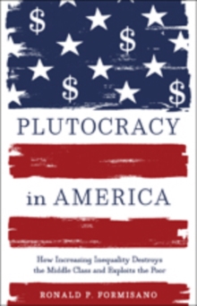 Plutocracy in America : How Increasing Inequality Destroys the Middle Class and Exploits the Poor, Hardback Book Plutocracy in America : How Increasing Inequality Destroys the Middle Class and Exploits the Poor, Hardback Book