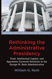 Rethinking the Administrative Presidency : Trust, Intellectual Capital, and Appointee-Careerist Relations in the George W. Bush Administration, Paperback / softback Book Rethinking the Administrative Presidency : Trust, Intellectual Capital, and Appointee-Careerist Relations in the George W. Bush Administration, Paperback / softback Book