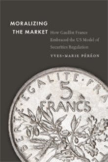 Moralizing the Market : How Gaullist France Embraced the US Model of Securities Regulation, Hardback Book Moralizing the Market : How Gaullist France Embraced the US Model of Securities Regulation, Hardback Book