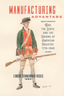 Manufacturing Advantage : War, the State, and the Origins of American Industry, 1776-1848, Hardback Book Manufacturing Advantage : War, the State, and the Origins of American Industry, 1776-1848, Hardback Book