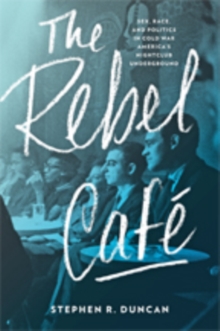 The Rebel Cafe : Sex, Race, and Politics in Cold War America's Nightclub Underground