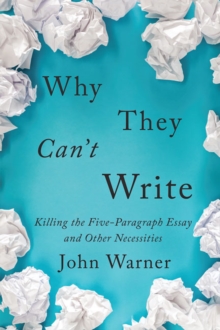 Why They Can't Write : Killing the Five-Paragraph Essay and Other Necessities