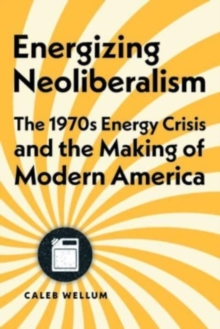 Energizing Neoliberalism : The 1970s Energy Crisis and the Making of Modern America