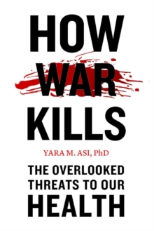 How War Kills : The Overlooked Threats to Our Health