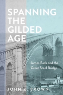 Spanning the Gilded Age : James Eads and the Great Steel Bridge