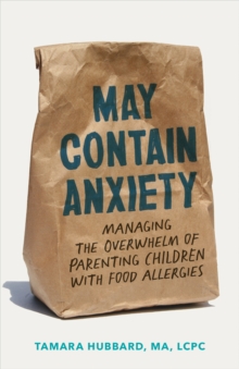 May Contain Anxiety : Managing the Overwhelm of Parenting Children with Food Allergies