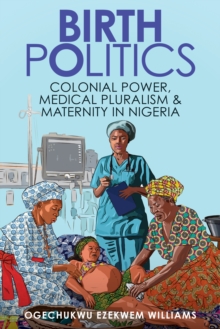 Birth Politics : Colonial Power, Medical Pluralism, and Maternity in Nigeria