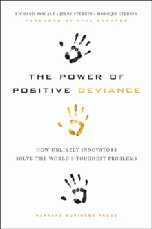 The Power of Positive Deviance : How Unlikely Innovators Solve the World's Toughest Problems