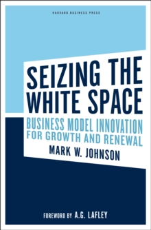 Seizing the White Space : Business Model Innovation for Growth and Renewal