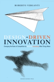 Design Driven Innovation : Changing the Rules of Competition by Radically Innovating What Things Mean