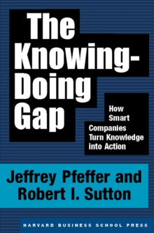 The Knowing-Doing Gap : How Smart Companies Turn Knowledge into Action