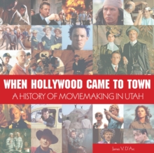 When Hollywood Came to Town : A History of Movie Making in Utah