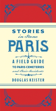 Stories in Stone Paris : A Field Guide to Paris Cemeteries & Their Residents