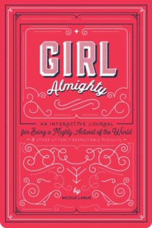 Girl Almighty : An Interactive Journal for Being a Mighty Activist of the World and Other Utterly Respectable Pursuits