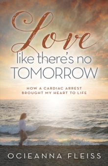 Love Like There's No Tomorrow : How a Cardiac Arrest Brought My Heart to Life