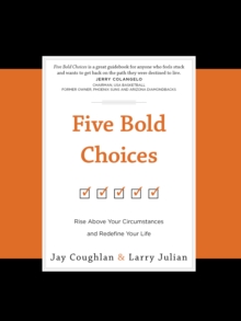 Five Bold Choices : Rise above Your Circumstances and Redefine Your Life