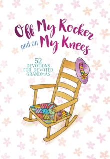 Off My Rocker and On My Knees : 52 Devotions for Devoted Grandmas