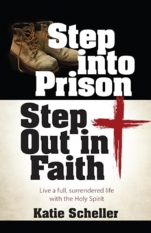 Step Into Prison, Step Out in Faith : Live a Full, Surrendered Life with the Holy Spirit