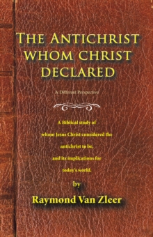 The Antichrist Whom Christ Declared : A Biblical Study of Whom Jesus Christ Considered the Antichrist to Be, and Its Implications for Today's World