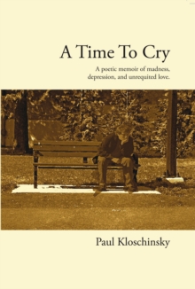 A Time to Cry : A Poetic Memoir of Madness, Depression, and Unrequited Love