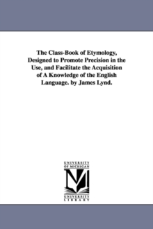 The Class-Book of Etymology, Designed to Promote Precision in the Use, and Facilitate the Acquisition of A Knowledge of the English Language. by James Lynd.