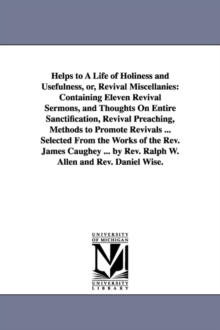 Helps to A Life of Holiness and Usefulness, or, Revival Miscellanies : Containing Eleven Revival Sermons, and Thoughts On Entire Sanctification, Revival Preaching, Methods to Promote Revivals ... Sele