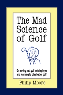 The Mad Science of Golf : On Moving Past Golf Industry Hype and Learning to Play Better Golf