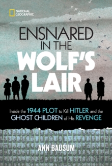 Ensnared in the Wolf's Lair : Inside the 1944 Plot to Kill Hitler and the Ghost Children of His Revenge