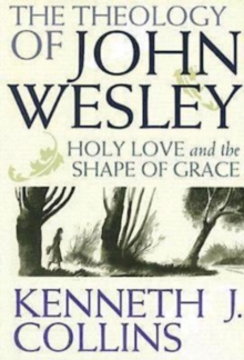 The Theology of John Wesley : Holy Love and the Shape of Grace