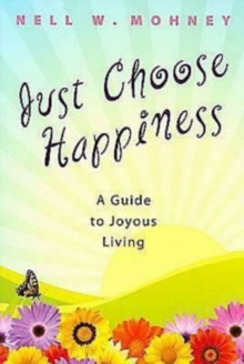 Just Choose Happiness : A Guide to Joyous Living