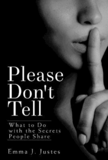 Please Don't Tell : What to Do with the Secrets People Share