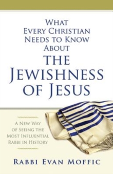 What Every Christian Needs to Know About the Jewishness of Jesus : A New Way of Seeing the Most Influential Rabbi in History