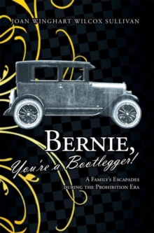 Bernie, You're a Bootlegger! : A Family'S Escapades During the Prohibition Era