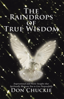 The Raindrops of True Wisdom : Inspirational and Poetic Insights That Spiritually Motivate You to Live Purposefully