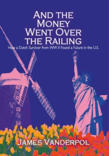 And the Money Went over the Railing : How a Dutch Survivor from Ww Ii Found a Future in the U.S.