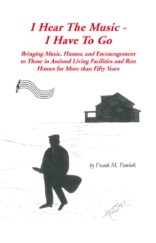 I Hear the Music-I Have to Go : Bringing Music, Humor, and Encouragement to Those in Assisted Living Facilities and Rest Homes for More Than Fifty Years