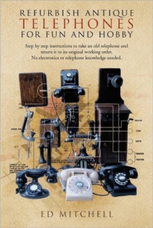 Refurbish Antique Telephones for Fun and Hobby : Step by Step Instructions to Take an Old Telephone and Return it to Its Original Working Order. No Electronics or Telephone Knowledge Needed.