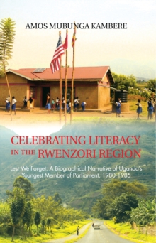 Celebrating Literacy in the Rwenzori Region : Lest We Forget: a Biographical Narrative of Uganda'S Youngest Member of Parliament, 1980-1985