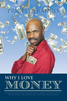 Why I Love Money : A Brazen and Biting Rebuttal of the Belief That the Love                                      of Money Is Evil and Cannot Buy Anything of Real Value