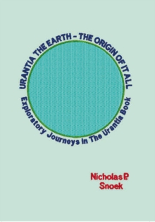 Urantia the Earth-The Origin of It All : Exploratory Journeys in the Urantia Book