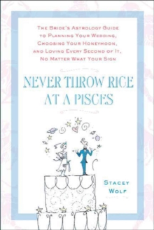 Never Throw Rice at a Pisces : The Bride's Astrology Guide to Planning Your Wedding, Choosing Your Honeymoon, and Loving Every Second of It, No Matter What Your Sign