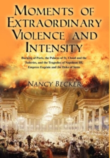 Moments of Extraordinary Violence and Intensity : Burning of Paris, the Palaces of St. Cloud and the Tuileries, and the Tragedies of Napoleon III, Empr