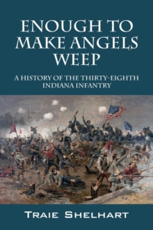 Enough to Make Angels Weep : A History of the Thirty-Eighth Indiana Infantry