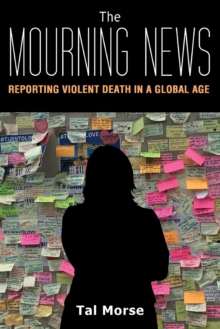 The Mourning News : Reporting Violent Death in a Global Age, Paperback / softback Book The Mourning News : Reporting Violent Death in a Global Age, Paperback / softback Book