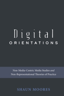 Digital Orientations : Non-Media-Centric Media Studies and Non-Representational Theories of Practice