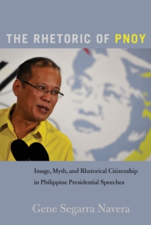 The Rhetoric of PNoy : Image, Myth, and Rhetorical Citizenship in Philippine Presidential Speeches, Paperback / softback Book The Rhetoric of PNoy : Image, Myth, and Rhetorical Citizenship in Philippine Presidential Speeches, Paperback / softback Book
