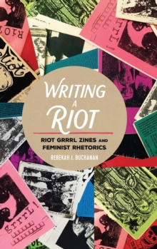 Writing a Riot : Riot Grrrl Zines and Feminist Rhetorics