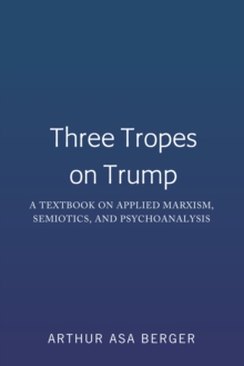 Three Tropes on Trump : A Textbook on Applied Marxism, Semiotics, and Psychoanalysis