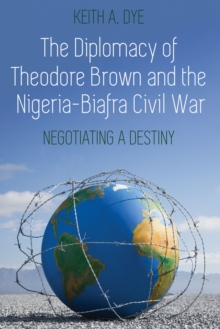 The Diplomacy of Theodore Brown and the Nigeria-Biafra Civil War : Negotiating a Destiny